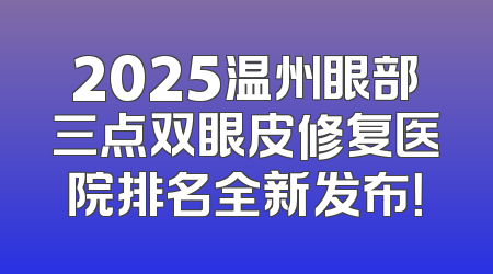 2025温州眼部三点双眼皮修复医院排名全新发布！