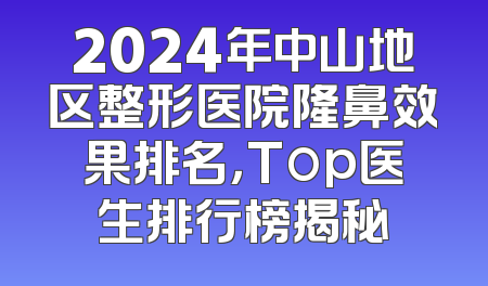2024年中山地区整形医院隆鼻效果排名，Top医生排行榜揭秘