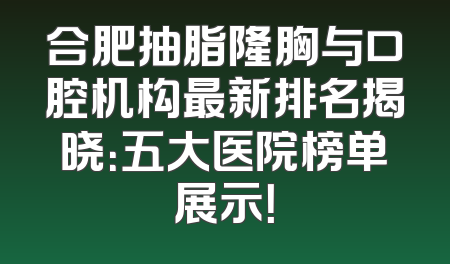 合肥抽脂隆胸与口腔机构最新排名揭晓：五大医院榜单展示！