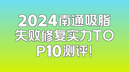 2024南通吸脂失败修复实力TOP10测评！