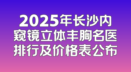 2025年长沙内窥镜立体丰胸名医排行及价格表公布