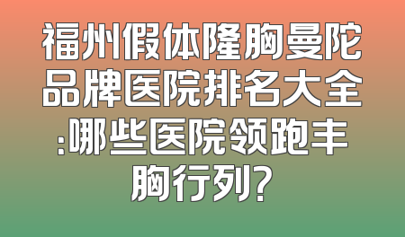 福州假体隆胸曼陀品牌医院排名大全：哪些医院领跑丰胸行列？