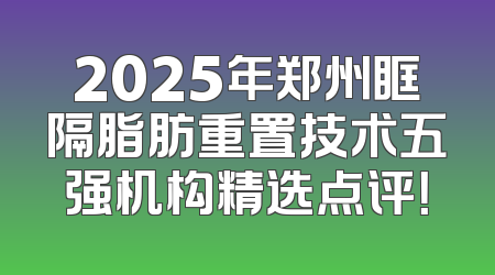 2025年郑州眶隔脂肪重置技术五强机构精选点评！