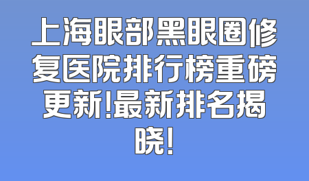 上海眼部黑眼圈修复医院排行榜重磅更新！最新排名揭晓！