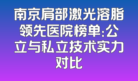 南京肩部激光溶脂领先医院榜单：公立与私立技术实力对比