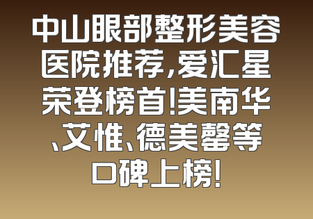 中山眼部整形美容医院推荐，爱汇星荣登榜首！美南华、艾惟、德美罄等口碑上榜！