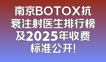南京BOTOX抗衰注射医生排行榜及2025年收费标准公开！