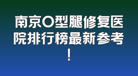 南京O型腿修复医院排行榜最新参考！