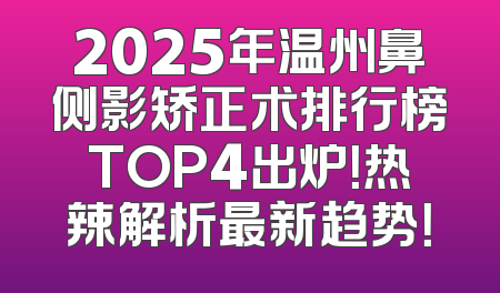 2025年温州鼻侧影矫正术排行榜TOP4出炉！热辣解析最新趋势！