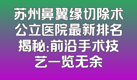 苏州鼻翼缘切除术公立医院最新排名揭秘：前沿手术技艺一览无余