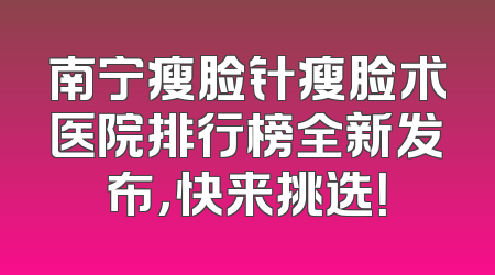 南宁瘦脸针瘦脸术医院排行榜全新发布，快来挑选！