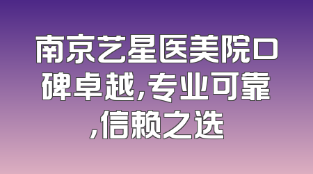 南京艺星医美院口碑卓越，专业可靠，信赖之选