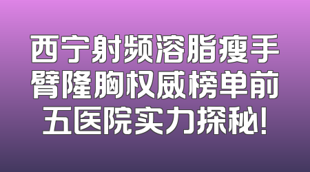 西宁射频溶脂瘦手臂隆胸权威榜单前五医院实力探秘！