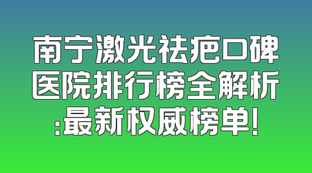 南宁激光祛疤口碑医院排行榜全解析：最新权威榜单！