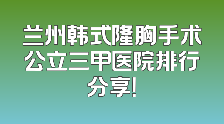 兰州韩式隆胸手术公立三甲医院排行分享！