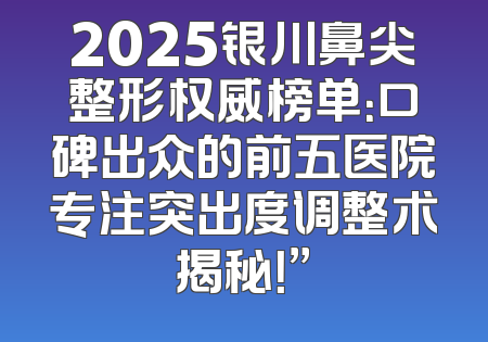 2025银川鼻尖整形权威榜单：口碑出众的前五医院专注突出度调整术揭秘！”