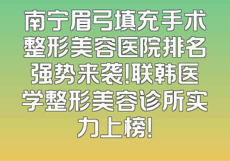 南宁眉弓填充手术整形美容医院排名强势来袭！联韩医学整形美容诊所实力上榜！