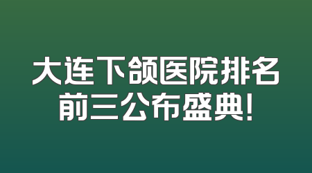 大连下颌医院排名前三公布盛典！