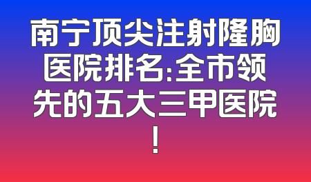 南宁顶尖注射隆胸医院排名：全市领先的五大三甲医院！