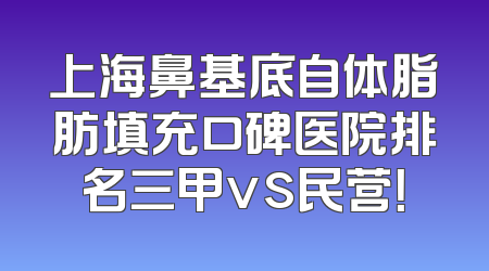 上海鼻基底自体脂肪填充口碑医院排名三甲vs民营！