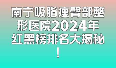 南宁吸脂瘦臀部整形医院2024年红黑榜排名大揭秘！