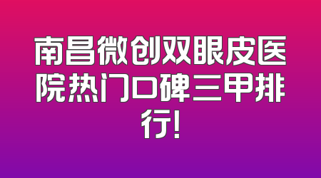南昌微创双眼皮医院热门口碑三甲排行！