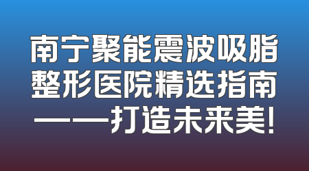 南宁聚能震波吸脂整形医院精选指南——打造未来美！