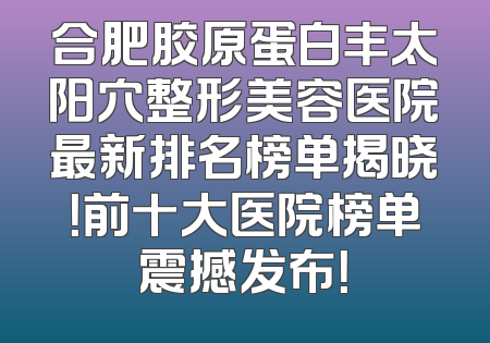 合肥胶原蛋白丰太阳穴整形美容医院最新排名榜单揭晓！前十大医院榜单震撼发布！