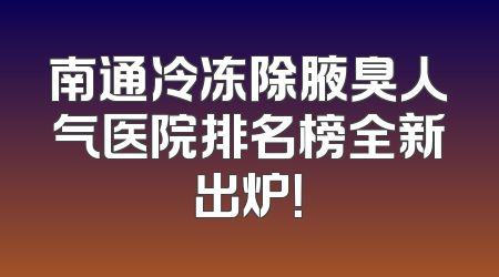 南通冷冻除腋臭人气医院排名榜全新出炉！