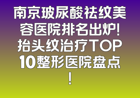 南京玻尿酸祛纹美容医院排名出炉！抬头纹治疗TOP10整形医院盘点！