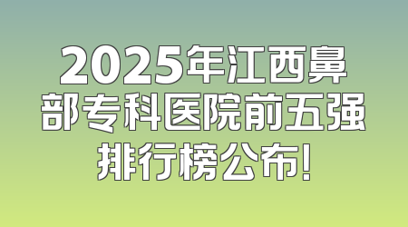 2025年江西鼻部专科医院前五强排行榜公布！