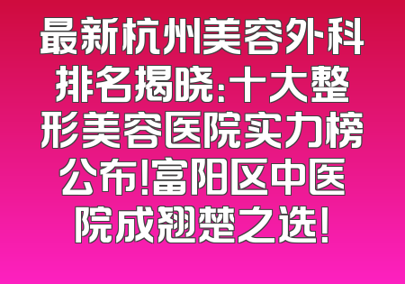 最新杭州美容外科排名揭晓：十大整形美容医院实力榜公布！富阳区中医院成翘楚之选！