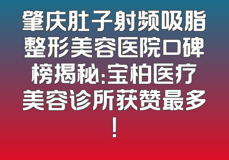 肇庆肚子射频吸脂整形美容医院口碑榜揭秘：宝柏医疗美容诊所获赞最多！