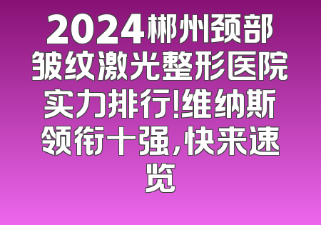 2024郴州颈部皱纹激光整形医院实力排行！维纳斯领衔十强，快来速览