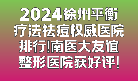 2024徐州平衡疗法祛痘权威医院排行！南医大友谊整形医院获好评！