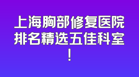 上海胸部修复医院排名精选五佳科室！