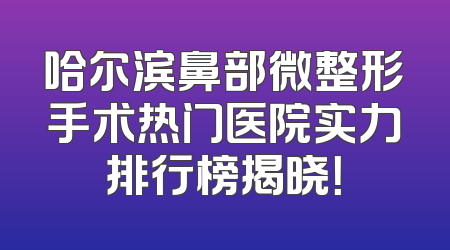 哈尔滨鼻部微整形手术热门医院实力排行榜揭晓！