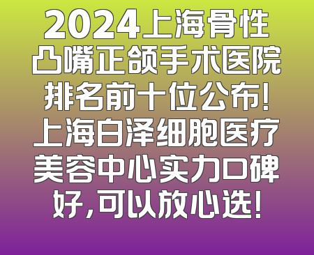 2024上海骨性凸嘴正颌手术医院排名前十位公布！上海白泽细胞医疗美容中心实力口碑好，可以放心选！