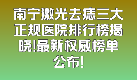 南宁激光去痣三大正规医院排行榜揭晓！最新权威榜单公布！