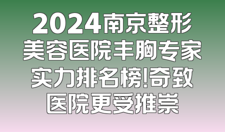 2024南京整形美容医院丰胸专家实力排名榜！奇致医院更受推崇