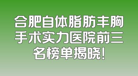 合肥自体脂肪丰胸手术实力医院前三名榜单揭晓！