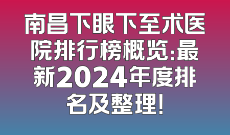 南昌下眼下至术医院排行榜概览：最新2024年度排名及整理！