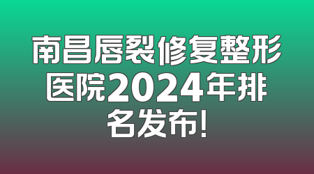 南昌唇裂修复整形医院2024年排名发布！