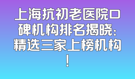 上海抗初老医院口碑机构排名揭晓：精选三家上榜机构！