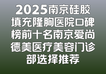2025南京硅胶填充隆胸医院口碑榜前十名南京爱尚德美医疗美容门诊部选择推荐