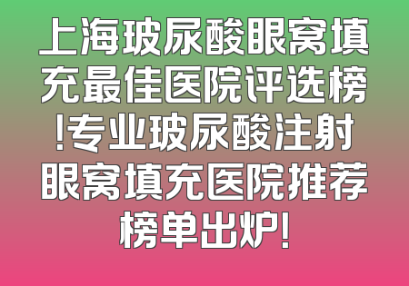 上海玻尿酸眼窝填充最佳医院评选榜！专业玻尿酸注射眼窝填充医院推荐榜单出炉！