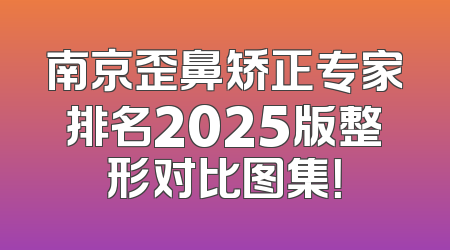 南京歪鼻矫正专家排名2025版整形对比图集！