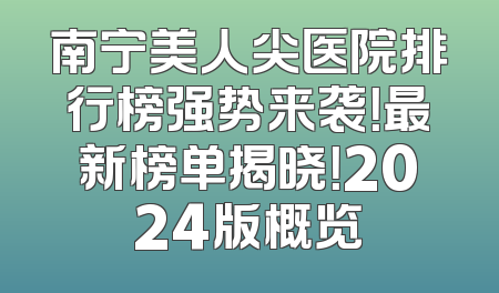南宁美人尖医院排行榜强势来袭！最新榜单揭晓！2024版概览
