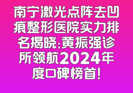 南宁激光点阵去凹痕整形医院实力排名揭晓：黄振强诊所领航2024年度口碑榜首！