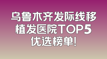 乌鲁木齐发际线移植发医院TOP5优选榜单！